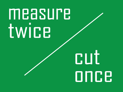 Measure twice and cut once…
